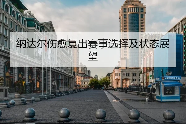 纳达尔伤愈复出赛事选择及状态展望