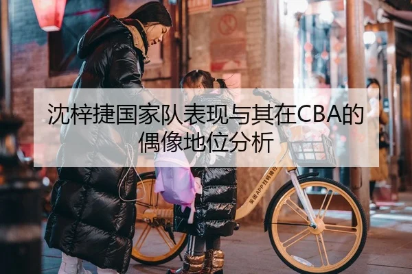沈梓捷国家队表现与其在CBA的偶像地位分析