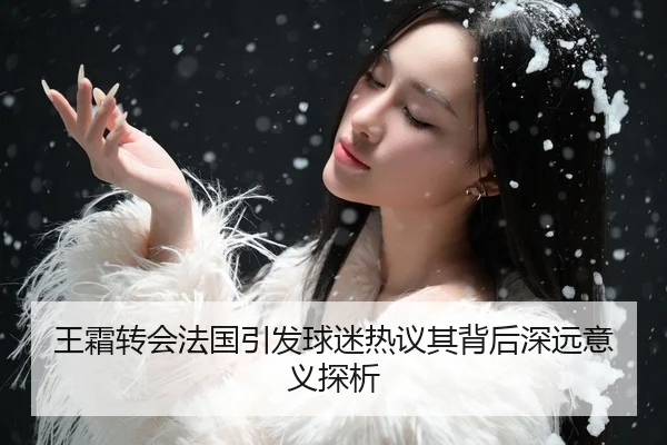 王霜转会法国引发球迷热议其背后深远意义探析