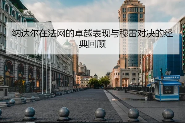 纳达尔在法网的卓越表现与穆雷对决的经典回顾